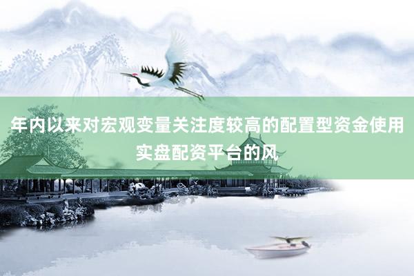 年内以来对宏观变量关注度较高的配置型资金使用实盘配资平台的风