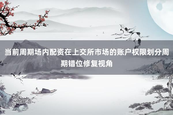 当前周期场内配资在上交所市场的账户权限划分周期错位修复视角