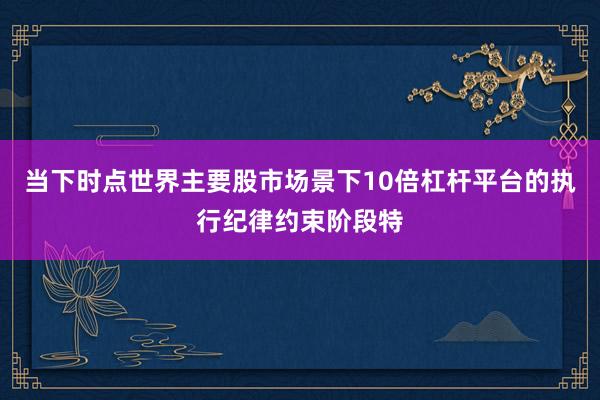 当下时点世界主要股市场景下10倍杠杆平台的执行纪律约束阶段特