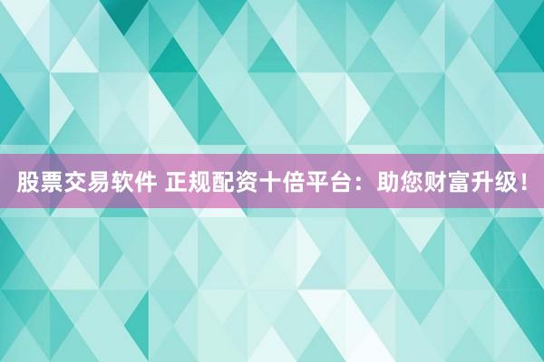 股票交易软件 正规配资十倍平台：助您财富升级！