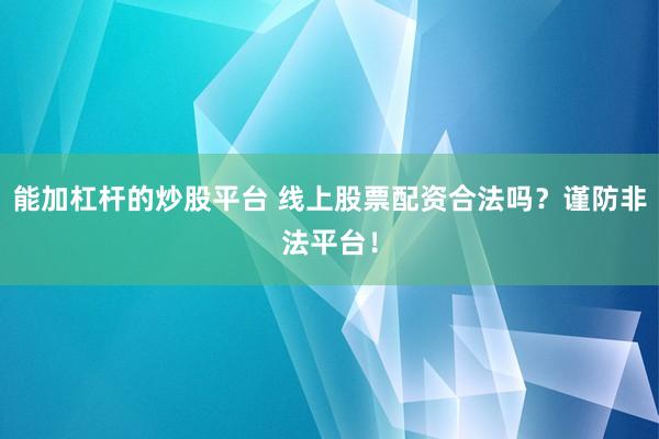 能加杠杆的炒股平台 线上股票配资合法吗？谨防非法平台！
