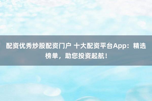 配资优秀炒股配资门户 十大配资平台App：精选榜单，助您投资起航！