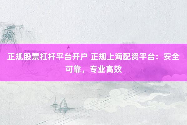正规股票杠杆平台开户 正规上海配资平台：安全可靠，专业高效