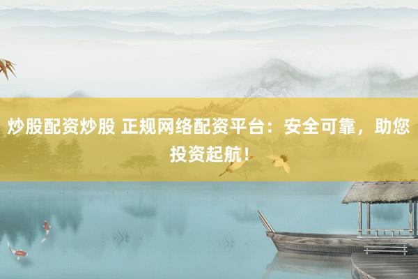 炒股配资炒股 正规网络配资平台：安全可靠，助您投资起航！