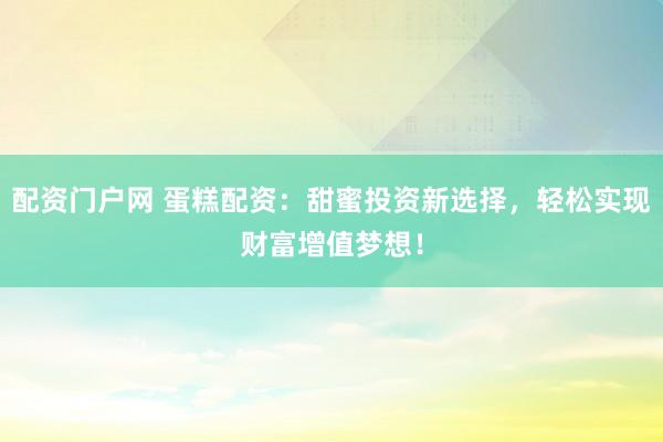 配资门户网 蛋糕配资：甜蜜投资新选择，轻松实现财富增值梦想！
