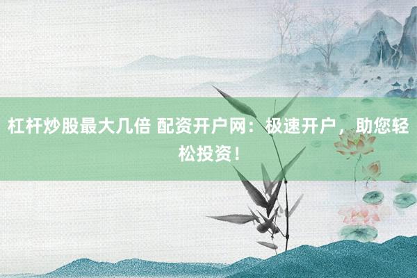 杠杆炒股最大几倍 配资开户网：极速开户，助您轻松投资！
