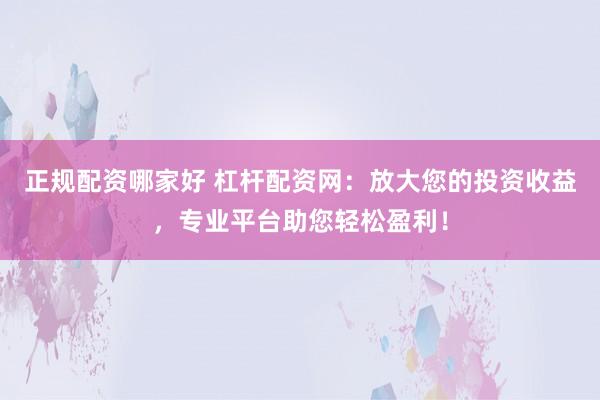 正规配资哪家好 杠杆配资网：放大您的投资收益，专业平台助您轻松盈利！