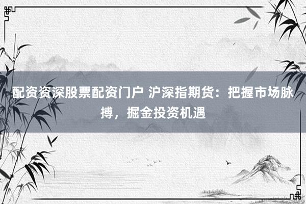 配资资深股票配资门户 沪深指期货：把握市场脉搏，掘金投资机遇