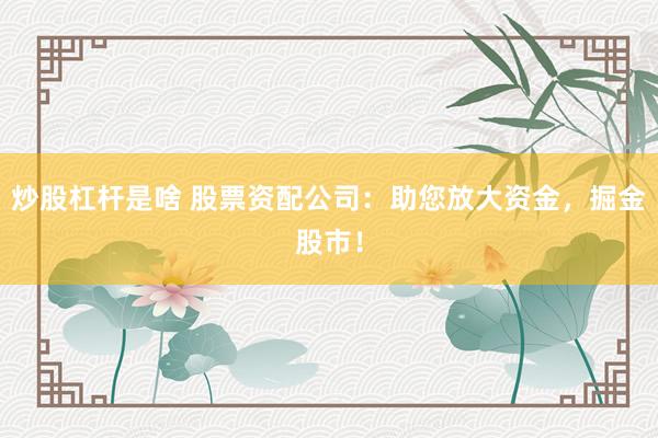 炒股杠杆是啥 股票资配公司：助您放大资金，掘金股市！