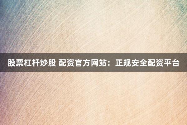 股票杠杆炒股 配资官方网站：正规安全配资平台