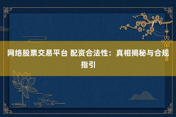 网络股票交易平台 配资合法性：真相揭秘与合规指引