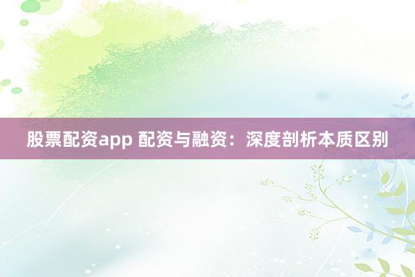 股票配资app 配资与融资：深度剖析本质区别