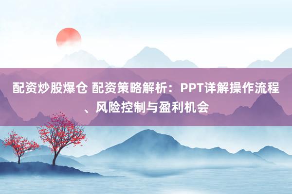 配资炒股爆仓 配资策略解析：PPT详解操作流程、风险控制与盈利机会