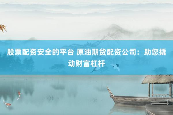 股票配资安全的平台 原油期货配资公司：助您撬动财富杠杆
