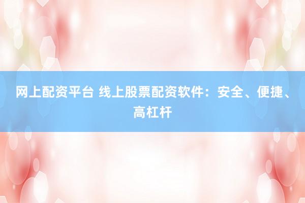 网上配资平台 线上股票配资软件：安全、便捷、高杠杆