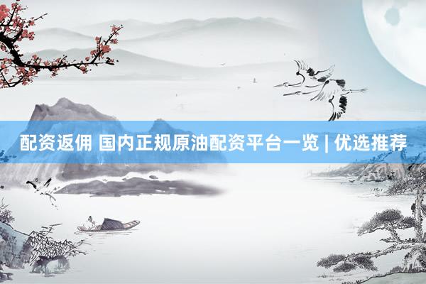配资返佣 国内正规原油配资平台一览 | 优选推荐