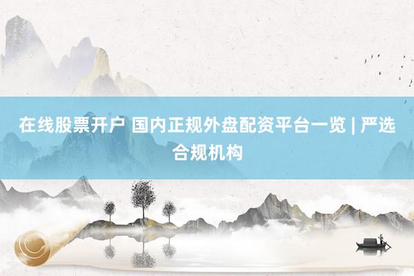 在线股票开户 国内正规外盘配资平台一览 | 严选合规机构