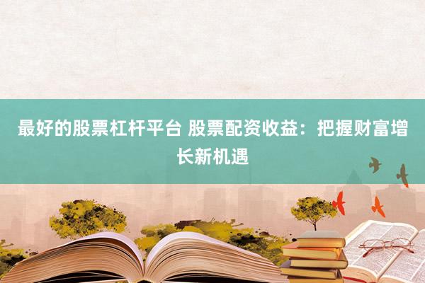 最好的股票杠杆平台 股票配资收益：把握财富增长新机遇
