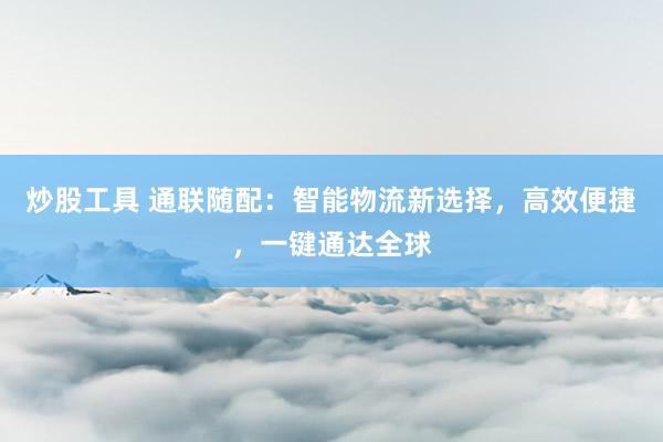 炒股工具 通联随配：智能物流新选择，高效便捷，一键通达全球