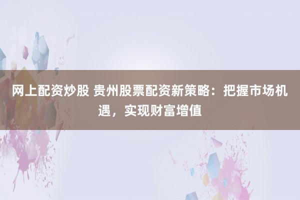 网上配资炒股 贵州股票配资新策略：把握市场机遇，实现财富增值