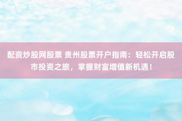 配资炒股网股票 贵州股票开户指南：轻松开启股市投资之旅，掌握财富增值新机遇！