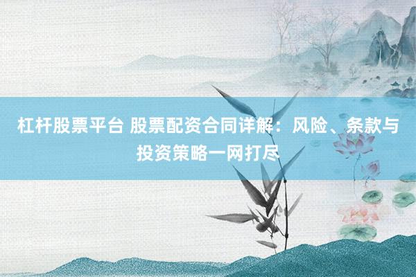 杠杆股票平台 股票配资合同详解：风险、条款与投资策略一网打尽