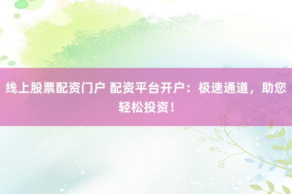 线上股票配资门户 配资平台开户：极速通道，助您轻松投资！