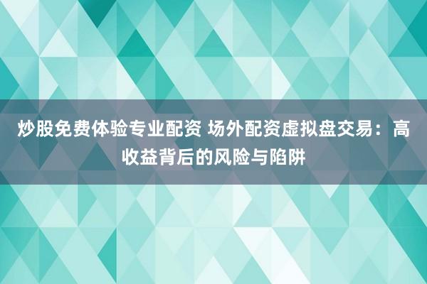 炒股免费体验专业配资 场外配资虚拟盘交易：高收益背后的风险与陷阱