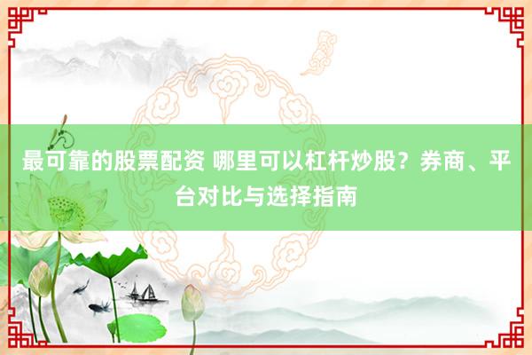 最可靠的股票配资 哪里可以杠杆炒股？券商、平台对比与选择指南