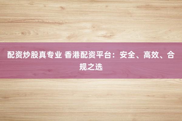 配资炒股真专业 香港配资平台：安全、高效、合规之选