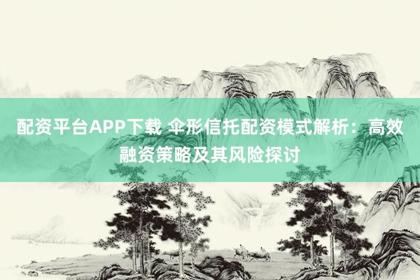 配资平台APP下载 伞形信托配资模式解析：高效融资策略及其风险探讨