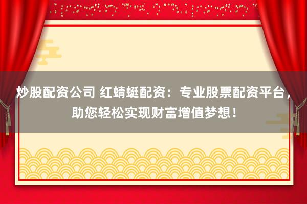 炒股配资公司 红蜻蜓配资：专业股票配资平台，助您轻松实现财富增值梦想！