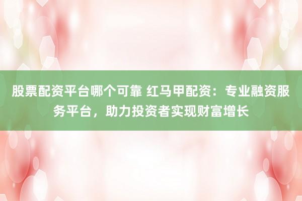 股票配资平台哪个可靠 红马甲配资：专业融资服务平台，助力投资者实现财富增长