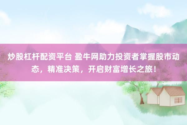 炒股杠杆配资平台 盈牛网助力投资者掌握股市动态，精准决策，开启财富增长之旅！