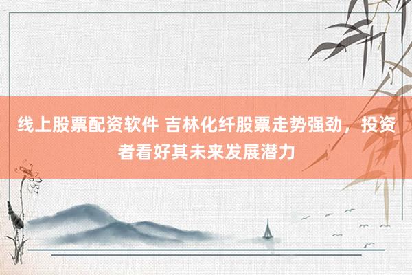 线上股票配资软件 吉林化纤股票走势强劲，投资者看好其未来发展潜力