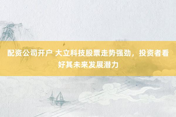 配资公司开户 大立科技股票走势强劲，投资者看好其未来发展潜力