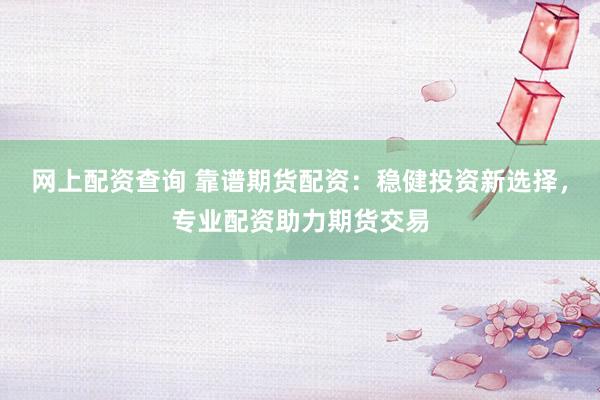 网上配资查询 靠谱期货配资：稳健投资新选择，专业配资助力期货交易