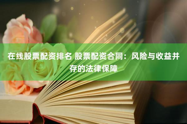 在线股票配资排名 股票配资合同：风险与收益并存的法律保障