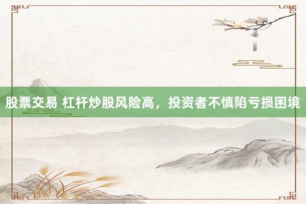 股票交易 杠杆炒股风险高，投资者不慎陷亏损困境