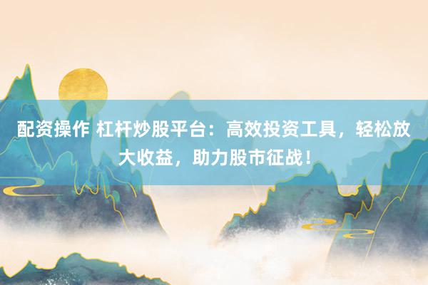 配资操作 杠杆炒股平台：高效投资工具，轻松放大收益，助力股市征战！