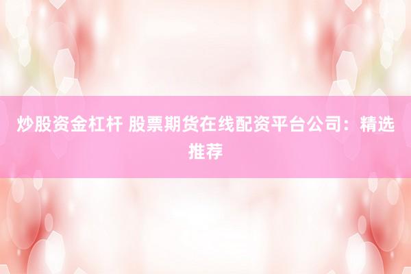 炒股资金杠杆 股票期货在线配资平台公司：精选推荐