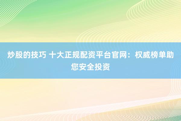 炒股的技巧 十大正规配资平台官网：权威榜单助您安全投资