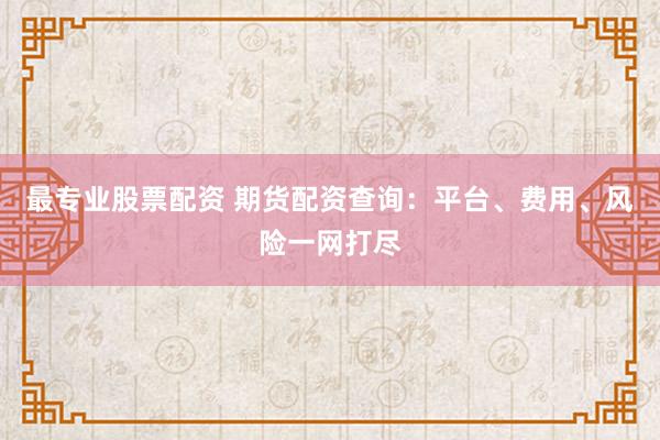 最专业股票配资 期货配资查询：平台、费用、风险一网打尽