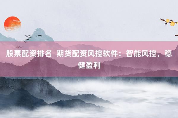 股票配资排名  期货配资风控软件：智能风控，稳健盈利