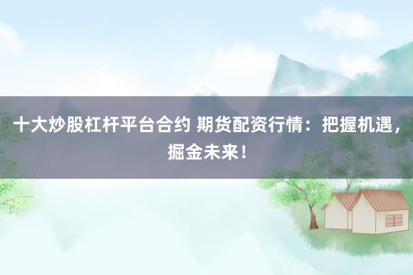 十大炒股杠杆平台合约 期货配资行情：把握机遇，掘金未来！