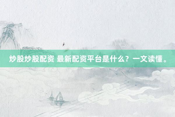 炒股炒股配资 最新配资平台是什么？一文读懂。