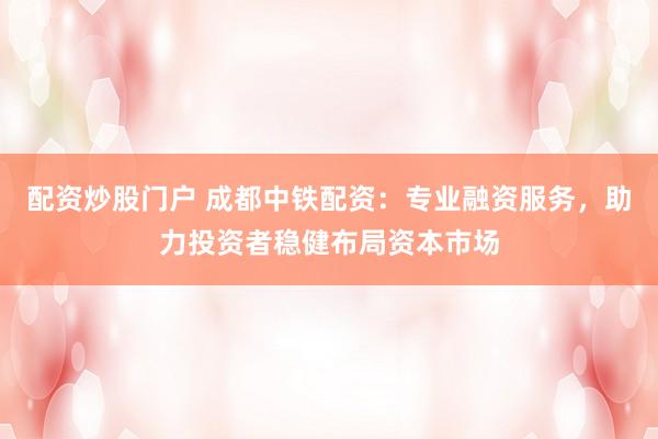 配资炒股门户 成都中铁配资：专业融资服务，助力投资者稳健布局资本市场