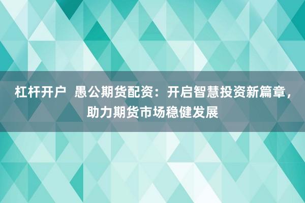 杠杆开户  愚公期货配资：开启智慧投资新篇章，助力期货市场稳健发展