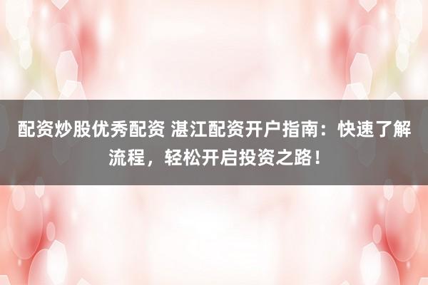 配资炒股优秀配资 湛江配资开户指南：快速了解流程，轻松开启投资之路！