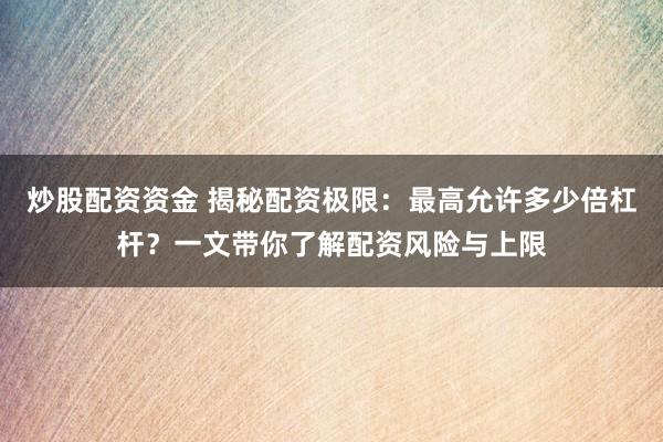 炒股配资资金 揭秘配资极限：最高允许多少倍杠杆？一文带你了解配资风险与上限